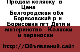 Продам коляску 2в1  › Цена ­ 5 000 - Белгородская обл., Борисовский р-н, Борисовка пгт Дети и материнство » Коляски и переноски   